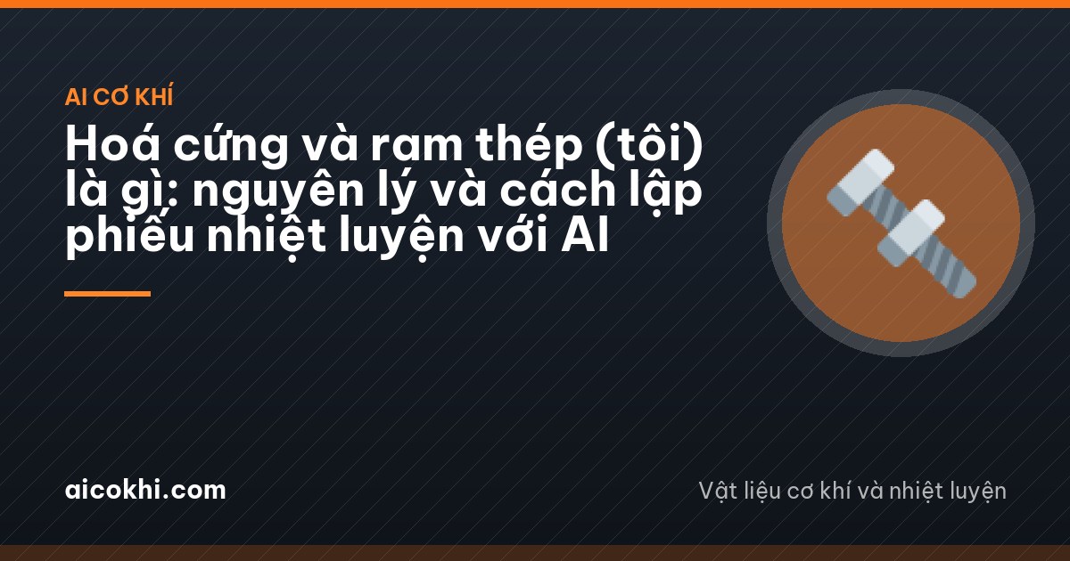 Hoá cứng và ram thép (tôi) là gì: nguyên lý và cách lập phiếu nhiệt luyện với AI